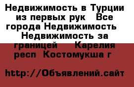 Недвижимость в Турции из первых рук - Все города Недвижимость » Недвижимость за границей   . Карелия респ.,Костомукша г.